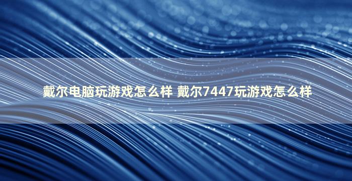 戴尔电脑玩游戏怎么样 戴尔7447玩游戏怎么样